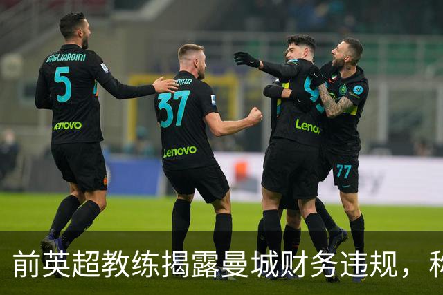 前英超教练揭露曼城财务违规，称“众所周知