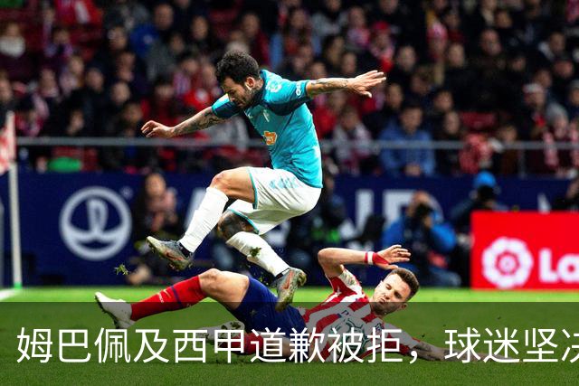 姆巴佩及西甲道歉被拒，球迷坚决要求封杀