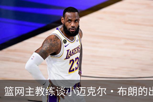 篮网主教练谈小迈克尔·布朗的出场时间与首发机会